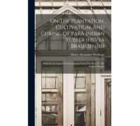 On The Plantation, Cultivation, And Curing Of Parà Indian Rubber (hevea Brasiliensis): With An Account Of Its Introduction From The West To The Eastern Tropics