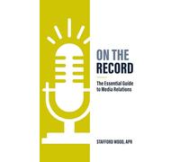 On the Record: The Essential Guide to Media Relations