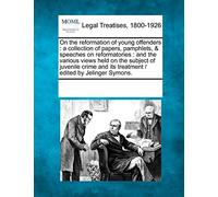 On the Reformation of Young Offenders: A Collection of Papers, Pamphlets, & Speeches on Reformatories: And the Various Views Held on the Subject of ... Its Treatment / Edited by Jelinger Symons.