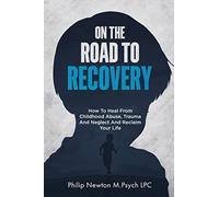 On The Road To Recovery: How To Heal from Childhood Abuse, Trauma And Neglect And Reclaim Your Life