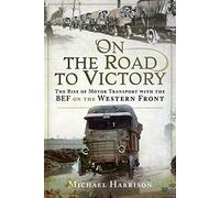 On the Road to Victory: The Rise of Motor Transport with the BEF on the Western Front