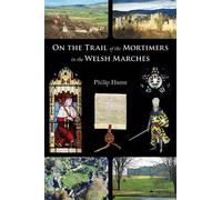 On the Trail of the Mortimers in the Welsh Marches : Earls of March, Lords of Wigmore and Ludlow - the story of a dynasty and the places that give an insight into their lives