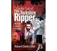 On the Trail of the Yorkshire Ripper : His Final Secrets Revealed