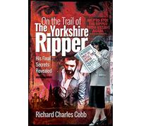 On the Trail of the Yorkshire Ripper: His Final Secrets Revealed