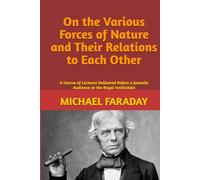 On the Various Forces of Nature and Their Relations to Each Other: A Course of Lectures Delivered Before a Juvenile Audience at the Royal Institution