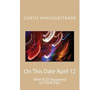 On This Date April 12: What ELSE Happened on YOUR Day?: Volume 1