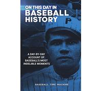 On This Day in Baseball History: A Day-by-Day Account of Baseball's Most Indelible Moments