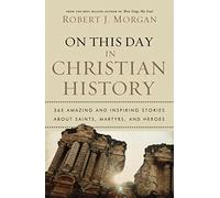 On This Day in Christian History: 365 Amazing and Inspiring Stories about Saints, Martyrs and Heroes