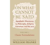 On What Cannot Be Said: Apophatic Discourses in Philosophy, Religion, Literature, and the Arts. Volume 1. Classic Formulations