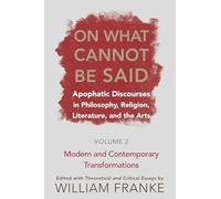 On What Cannot Be Said: Apophatic Discourses in Philosophy, Religion, Literature, and the Arts. Volume 2. Modern and Contemporary Transformations