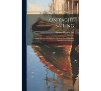 On Yacht Sailing; a Simple Treatise for Beginners Upon the Art of Handling Small Yachts and Boats