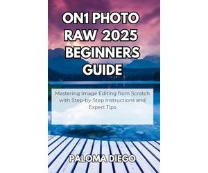 ON1 Photo RAW 2025 Beginners Guide: Mastering Image Editing from Scratch with Step-by-Step Instructions and Expert Tips