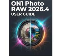 ON1 PHOTO RAW 2026.4 USER GUIDE: Beginner and Senior Friendly Handbook to Restore Old Photos, Master AI Editing Tools, and Achieve Stunning Results With Total Confidence