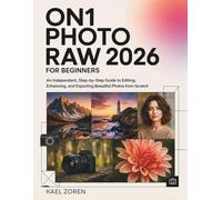 ON1 Photo RAW 2026 For Beginners: An Independent, Step-by-Step Guide to Editing, Enhancing, and Exporting Beautiful Photos from Scratch