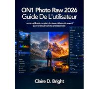 ON1 Photo Raw 2026 Guide De L'utilisateur: Le manuel illustré complet, du niveau débutant à avancé, pour la retouche photo professionnelle