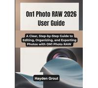 ON1 Photo RAW 2026 User Guide: A Clear, Step-by-Step Guide to Editing, Organizing, and Exporting Photos with ON1 Photo RAW