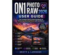 ON1 PHOTO RAW 2026 USER GUIDE: The Complete Step-by-Step Handbook for Enhancing Stunning Photos with Confidence