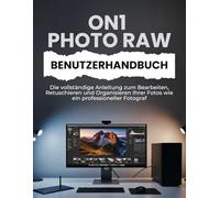 ON1 PHOTO RAW BENUTZERHANDBUCH: Die vollständige Anleitung zum Bearbeiten, Retuschieren und Organisieren Ihrer Fotos wie ein professioneller Fotograf