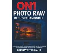 ON1 PHOTO RAW BENUTZERHANDBUCH: Ein umfassendes Handbuch mit Bearbeitungswerkzeugen, Tipps zur Fehlerbehebung und erweiterten Einstellungen für Fotografen aller Erfahrungsstufen