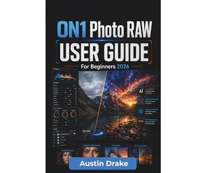 ON1 Photo RAW USER GUIDE For Beginners 2026: Photo Editing Workflows Covering Image Organization, Raw Processing, Color Correction, Layers, Ai Tools, ... Quality Exporting For Print and Digital Use