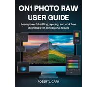 ON1 Photo Raw User Guide: Learn Powerful Editing, Layering, and Workflow Techniques for Professional Results