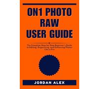 ON1 PHOTO RAW USER GUIDE: The Complete Step-by-Step Beginner’s Guide to Editing, Organizing, and Enhancing Photos Like a Pro