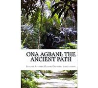Ona Agbani: The Ancient Path: Understanding And Implementing The Ways Of Our Ancestors