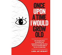 Once Upon A Time I Would Grow Old: Life-Changing Ideas for The Art of Living Older: Life-Changing Ideas, 55 Practices and Inspirations to Guide You ... of Growing Older to the Art of Living Older