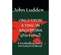 ONCE UPON A TIME IN ARGENTINA (Part One): A Footballing Novel Drenched in Blood: 9 (All my books on the 1978 World Cup in Argentina)