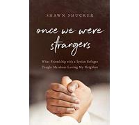 Once We Were Strangers: What Friendship with a Syrian Refugee Taught Me about Loving My Neighbor