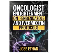 ONCOLOGIST ENLIGHTENMENT ON FENBENDAZOLE AND IVERMECTIN PROTOCOLS: A Science-Informed, Patient-Centered Guide To Understanding Fenbendazole & Ivermectin In Integrative Oncology