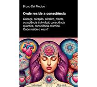 Onde reside a consciência: Cabeça, coração, cérebro, mente, consciência individual, consciência quântica, consciência cósmica. Onde reside o «eu»? ... de Bruno Del Medico em português.)