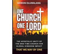 ONE CHURCH, ONE LORD - THAT WE MAY BE ONE: Apostiic Unity Of The End-Time Church For Global Kingdom Impact