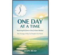 One Day at a Time: Mastering the Power of the 24-Hour Mindset: How Focusing on Today Can Transform Your Future