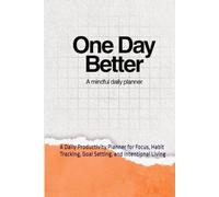 One Day Better: A Mindful Daily Planner for Focus, Productivity, and a Balanced Life: A Daily Productivity Planner for Focus, Habit Tracking, Goal Setting, and Intentional Living