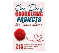 One Day Crocheting Projects for Your Lover: Over 15 Crochet Projects Your Significant Other Would Love