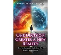 One Decision Creates a New Reality: How to Instantly Shift into the Reality You Choose (The Quantum Shifter Series)