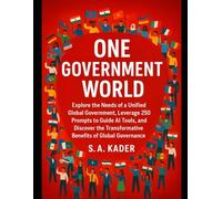 One-Government World: Explore the Needs of a Unified Global Government, Leverage 250 Prompts to Guide AI Tools, and Discover the Transformative Benefits of Global Governance.