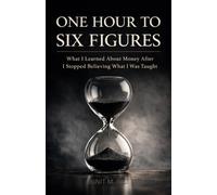 ONE HOUR TO SIX FIGURES: | What I Learned About Money After I Stopped Believing What I Was Taught |