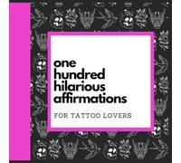 One Hundred Hilarious Affirmations for Tattoo Lovers (One Hundred Hilarious Affirmations Series)