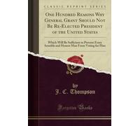 One Hundred Reasons Why General Grant Should Not Be Re-Elected President of the United States (Classic Reprint): Which Will Be Sufficient to Prevent ... Man from Voting for Him (Classic Reprint)