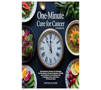 ONE-MINUTE CURE FOR CANCER COOKBOOK: Quick,Natural Recipes to Defeating Cancer,Support Recovery,Restore Vitality and Transform Your Kitchen into a Healing Center with Every 60-Second Meal