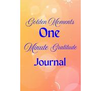 One Minute Gratitude Journal: Golden moments, Daily Reflection, Mindfulness, and Positivity - A Simple Self-Care to Find Peace and Happiness in Just 1 Minute a Day