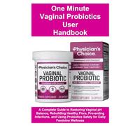 One Minute Vaginal Probiotics User Handbook: A Complete Guide to Restoring Vaginal pH Balance, Rebuilding Healthy Flora, Preventing Infections, and Using Probiotics Safely for Daily Feminine Wellness