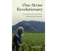 One-Straw Revolutionary: The First Commentary on the Work of the Late Japanese Farmer and Philosopher Masanobu Fukuoka (1913-2008), Widely Considered ... The Philosophy and Work of Masanobu Fukuoka