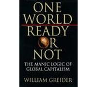 One World, Ready or Not : The Manic Logic of Global Capitalism