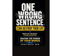 One Wrong Sentence Can Destroy Your Life: The Art of Knowing When to Speak, When to Stay Silent, and When Your Words Will Change Everything