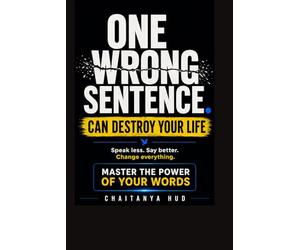 One Wrong Sentence Can Destroy Your Life: The Art of Knowing When to Speak, When to Stay Silent, and When Your Words Will Change Everything