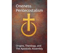 Oneness Pentecostalism: Origins, Theology, and The Apostolic Assembly