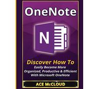 OneNote: Discover How To Easily Become More Organized, Productive & Efficient With Microsoft OneNote (Organization Time Management Software Productivity)
